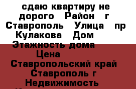 сдаю квартиру не дорого › Район ­ г. Ставрополь › Улица ­ пр. Кулакова › Дом ­ 51 › Этажность дома ­ 11 › Цена ­ 8 000 - Ставропольский край, Ставрополь г. Недвижимость » Квартиры аренда   . Ставропольский край,Ставрополь г.